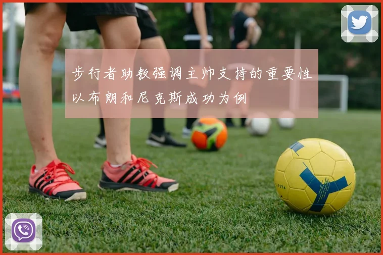 步行者助教强调主帅支持的重要性以布朗和尼克斯成功为例