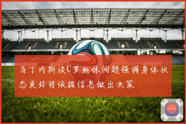 马丁内斯谈C罗轮休问题强调身体状态良好将依据信息做出决策