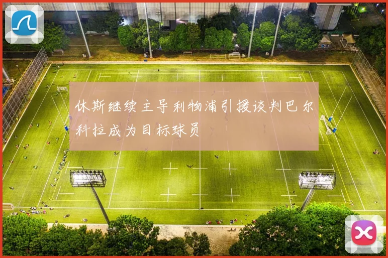 休斯继续主导利物浦引援谈判巴尔科拉成为目标球员