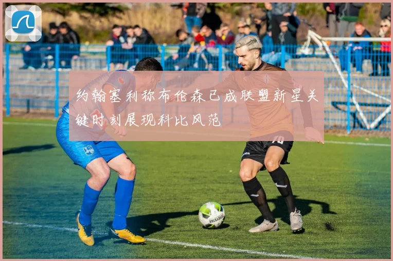 约翰塞利称布伦森已成联盟新星关键时刻展现科比风范
