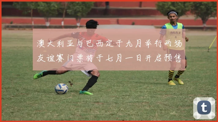 澳大利亚与巴西定于九月举行两场友谊赛门票将于七月一日开启预售