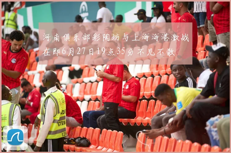 河南俱乐部彩陶坊与上海海港激战在即6月27日19点35分不见不散