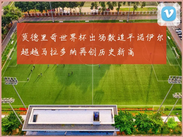 莫德里奇世界杯出场数追平诺伊尔超越马拉多纳再创历史新高