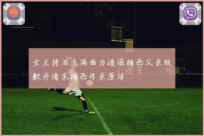 女主持泪流满面为造谣梅西父亲致歉并请求梅西母亲原谅
