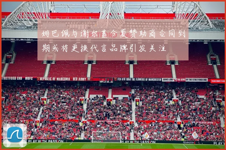 姆巴佩与谢尔基今夏赞助商合同到期或将更换代言品牌引发关注