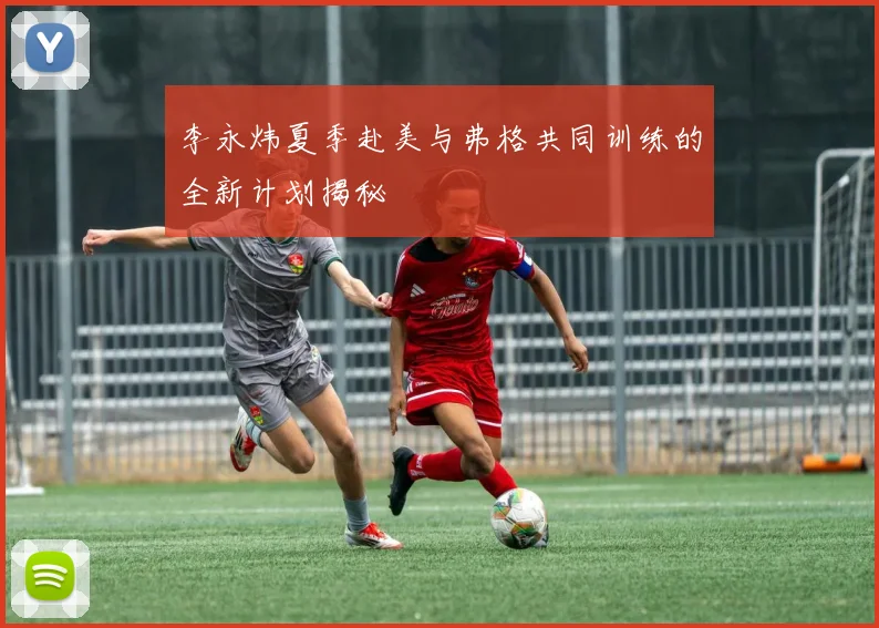 李永炜夏季赴美与弗格共同训练的全新计划揭秘