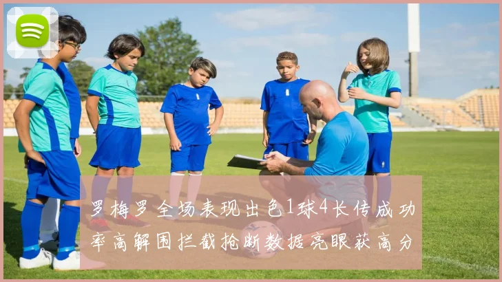 罗梅罗全场表现出色1球4长传成功率高解围拦截抢断数据亮眼获高分评价