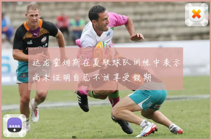 达龙霍姆斯在夏联球队训练中表示尚未证明自己不该享受假期