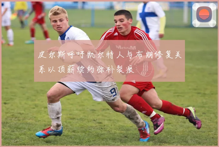 皮尔斯呼吁凯尔特人与布朗修复关系以顶薪续约弥补裂痕
