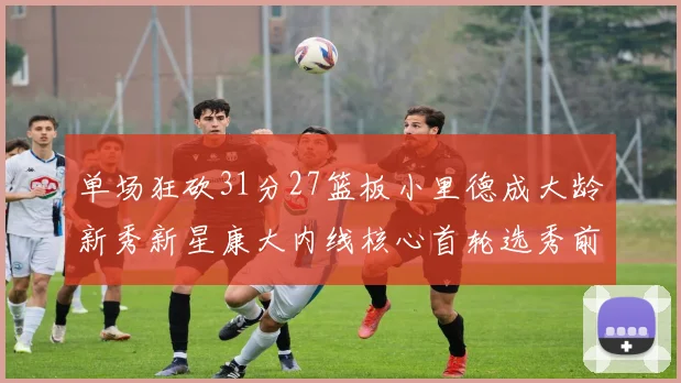单场狂砍31分27篮板小里德成大龄新秀新星康大内线核心首轮选秀前景看好