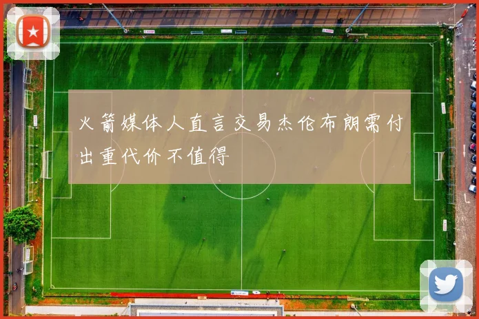 火箭媒体人直言交易杰伦布朗需付出重代价不值得