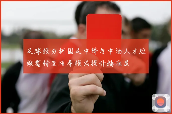足球报分析国足中锋与中场人才短缺需转变培养模式提升精准度
