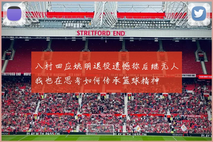 八村回应姚明退役遗憾称后继无人我也在思考如何传承篮球精神